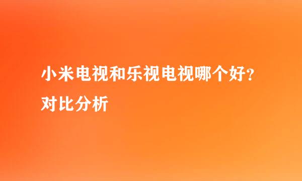 小米电视和乐视电视哪个好？对比分析