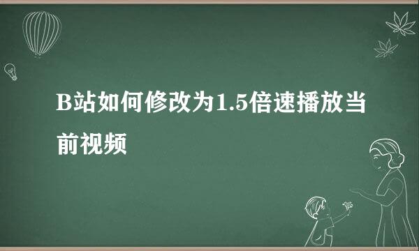 B站如何修改为1.5倍速播放当前视频