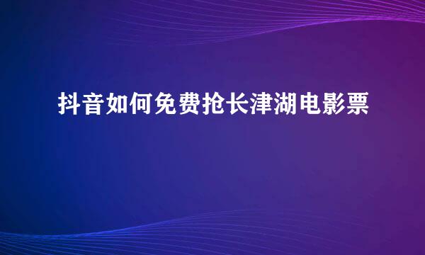 抖音如何免费抢长津湖电影票