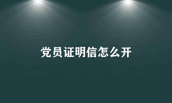 党员证明信怎么开