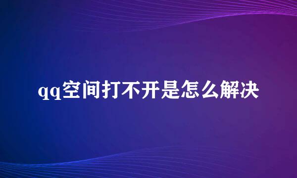 qq空间打不开是怎么解决