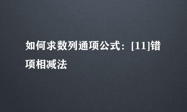 如何求数列通项公式：[11]错项相减法