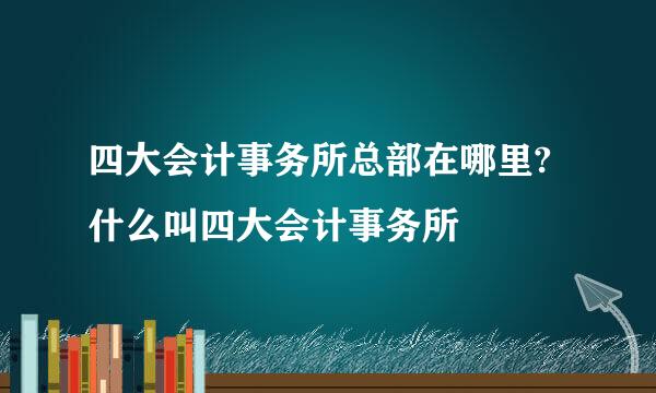 四大会计事务所总部在哪里?什么叫四大会计事务所