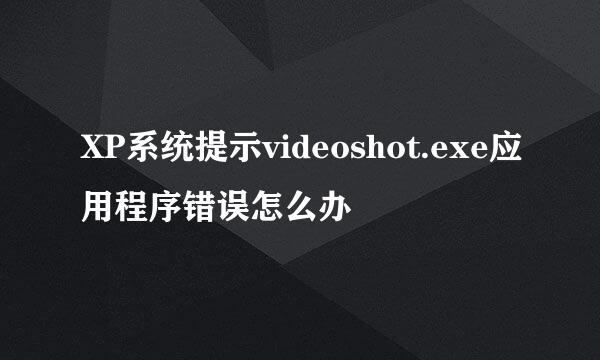 XP系统提示videoshot.exe应用程序错误怎么办