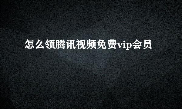 怎么领腾讯视频免费vip会员