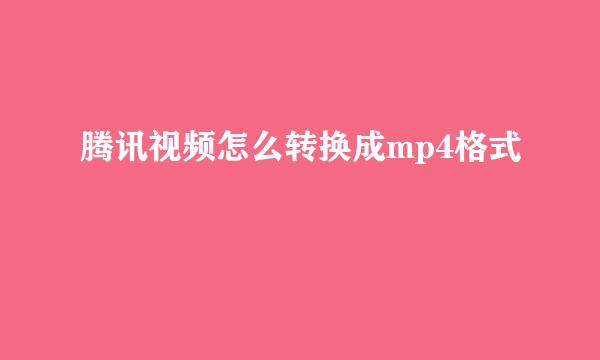 腾讯视频怎么转换成mp4格式