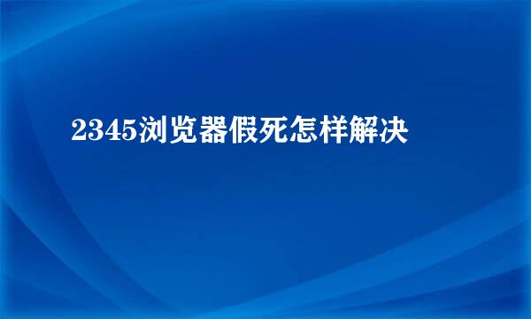 2345浏览器假死怎样解决