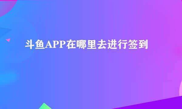 斗鱼APP在哪里去进行签到