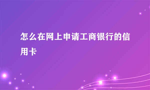 怎么在网上申请工商银行的信用卡