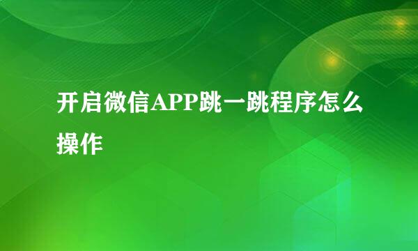 开启微信APP跳一跳程序怎么操作