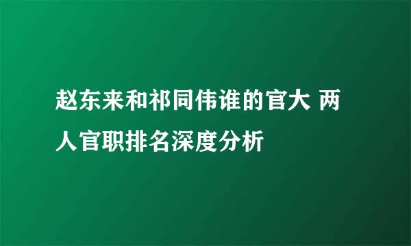 赵东来和祁同伟谁的官大 两人官职排名深度分析