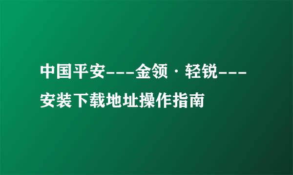 中国平安---金领·轻锐---安装下载地址操作指南