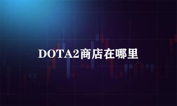 DOTA2商店在哪里