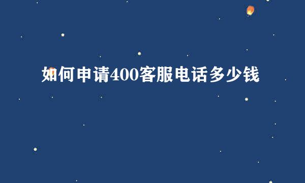 如何申请400客服电话多少钱