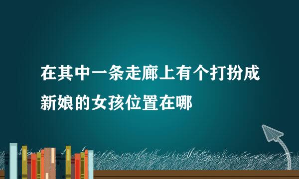 在其中一条走廊上有个打扮成新娘的女孩位置在哪