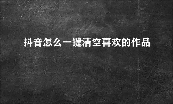 抖音怎么一键清空喜欢的作品