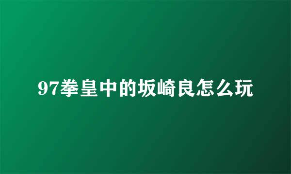 97拳皇中的坂崎良怎么玩