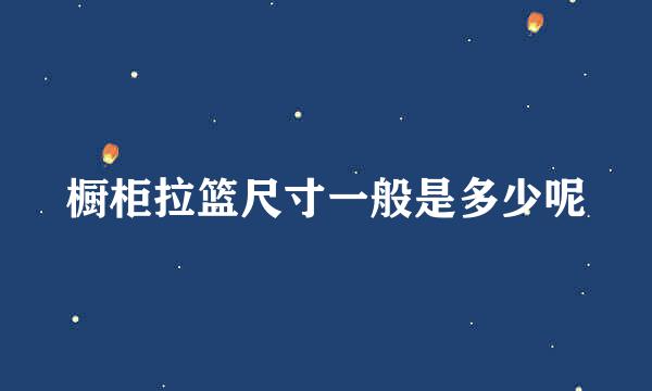 橱柜拉篮尺寸一般是多少呢