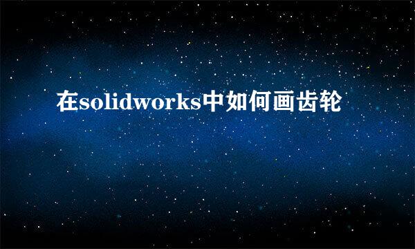 在solidworks中如何画齿轮