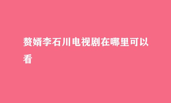 赘婿李石川电视剧在哪里可以看