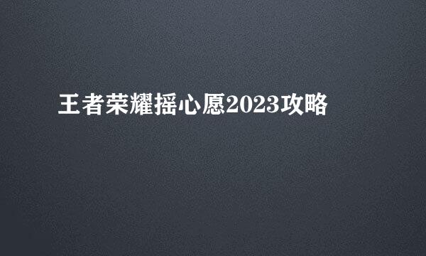 王者荣耀摇心愿2023攻略