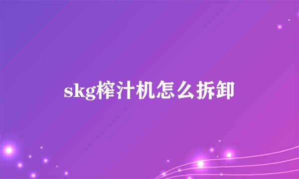 skg榨汁机怎么拆卸