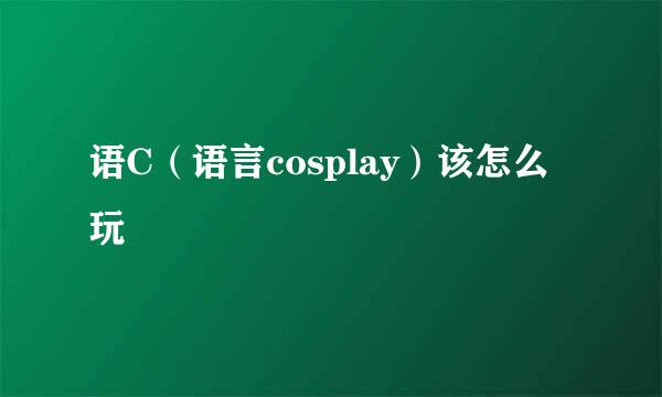 语C（语言cosplay）该怎么玩