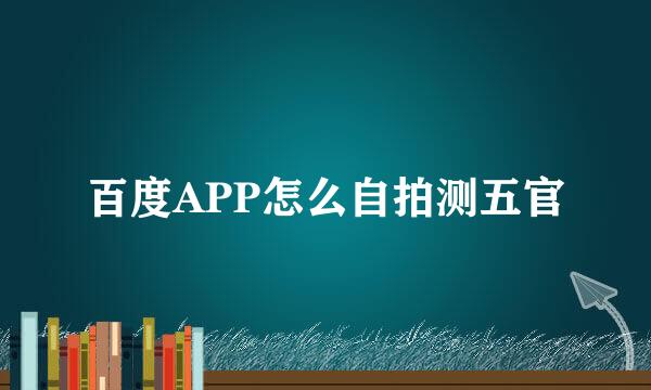 百度APP怎么自拍测五官