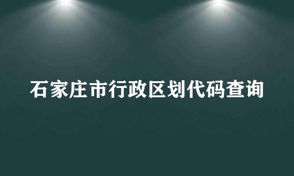 石家庄市行政区划代码查询