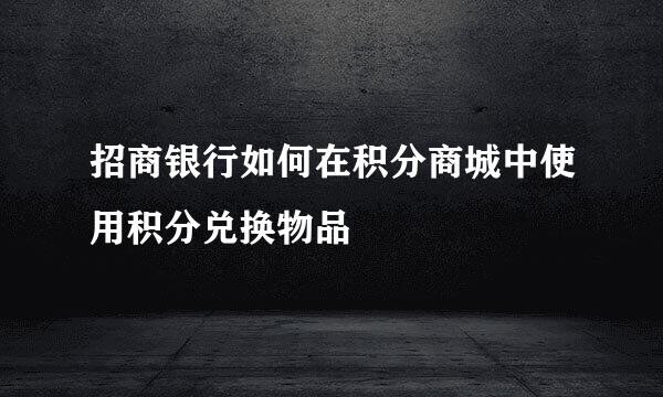 招商银行如何在积分商城中使用积分兑换物品