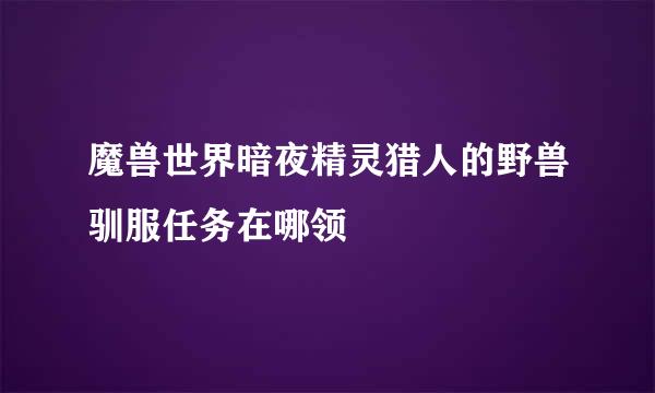 魔兽世界暗夜精灵猎人的野兽驯服任务在哪领