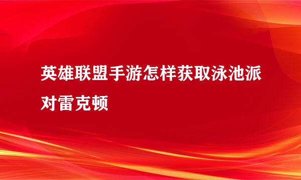 英雄联盟手游怎样获取泳池派对雷克顿