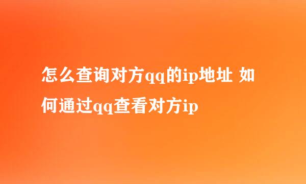 怎么查询对方qq的ip地址 如何通过qq查看对方ip