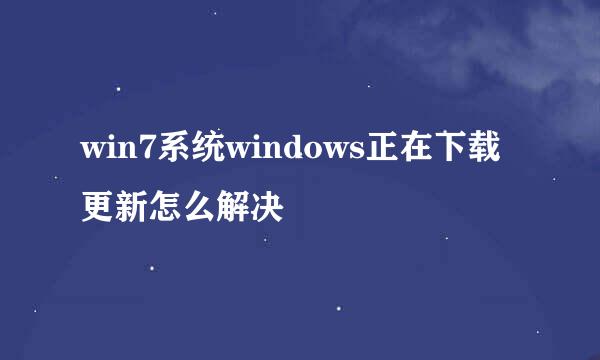 win7系统windows正在下载更新怎么解决