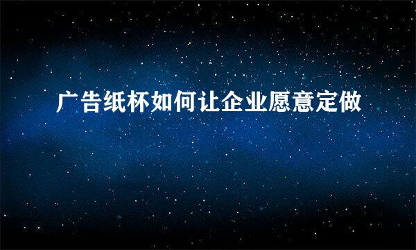 广告纸杯如何让企业愿意定做