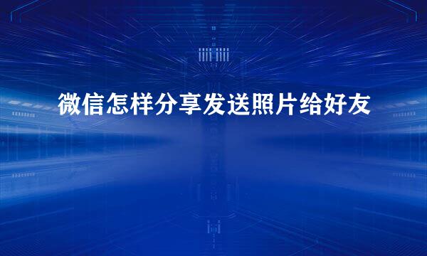 微信怎样分享发送照片给好友