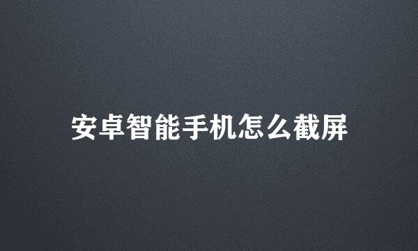 安卓智能手机怎么截屏