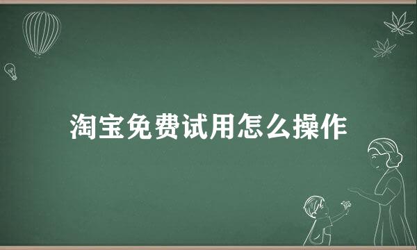 淘宝免费试用怎么操作