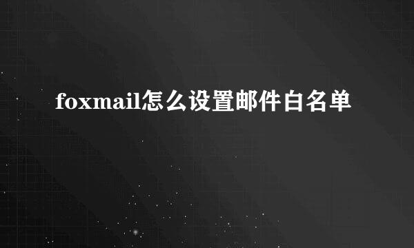 foxmail怎么设置邮件白名单