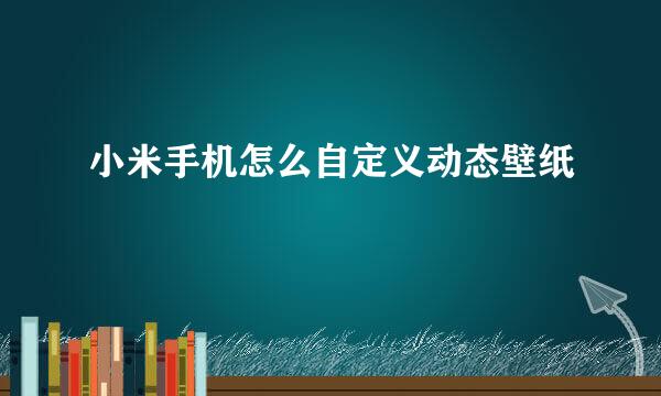 小米手机怎么自定义动态壁纸