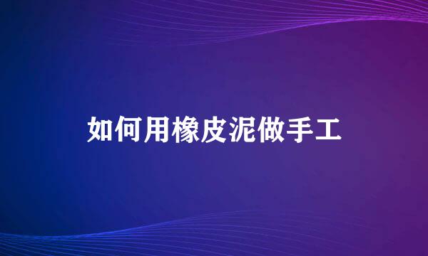 如何用橡皮泥做手工