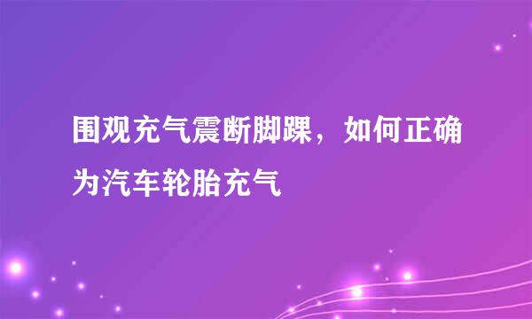 围观充气震断脚踝，如何正确为汽车轮胎充气