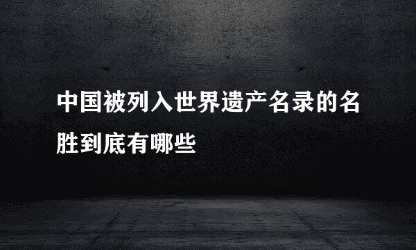 中国被列入世界遗产名录的名胜到底有哪些