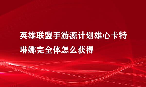 英雄联盟手游源计划雄心卡特琳娜完全体怎么获得