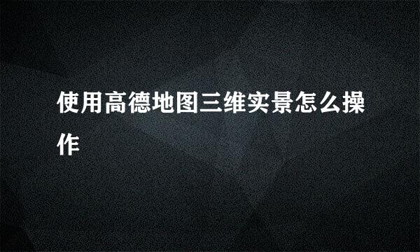 使用高德地图三维实景怎么操作