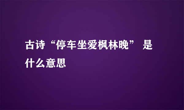 古诗“停车坐爱枫林晚” 是什么意思