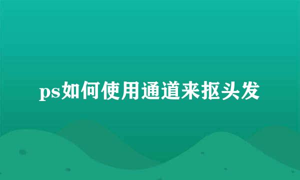 ps如何使用通道来抠头发