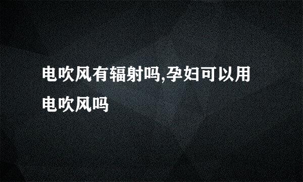 电吹风有辐射吗,孕妇可以用电吹风吗