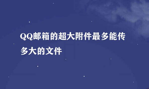 QQ邮箱的超大附件最多能传多大的文件