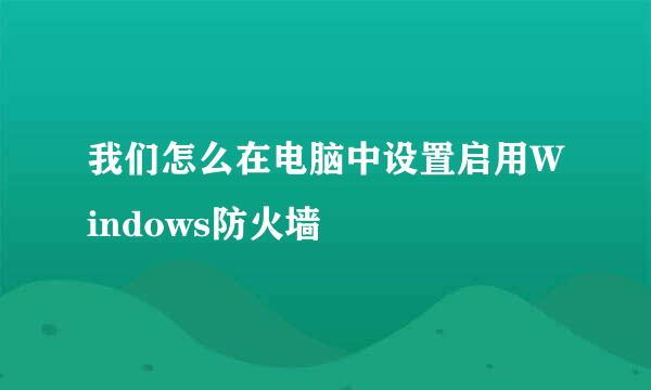 我们怎么在电脑中设置启用Windows防火墙